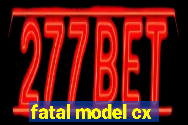 fatal model cx